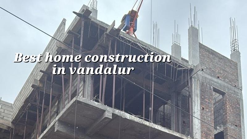 Best home construction in Vandalur Chennai